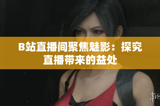 B站直播间聚焦魅影：探究直播带来的益处