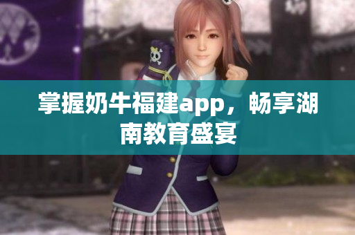 掌握奶牛福建app，畅享湖南教育盛宴