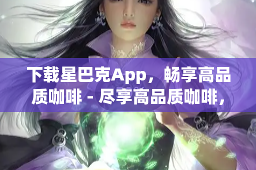 下载星巴克App，畅享高品质咖啡 - 尽享高品质咖啡，轻松下载星巴克App