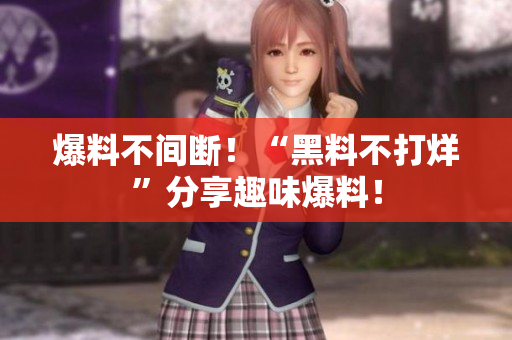 爆料不间断！“黑料不打烊”分享趣味爆料！