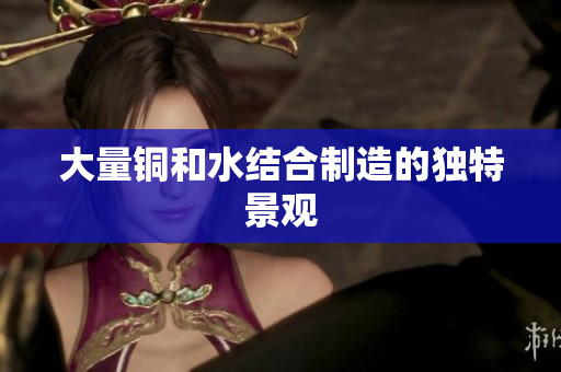 大量铜和水结合制造的独特景观