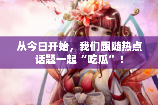 从今日开始，我们跟随热点话题一起“吃瓜”！