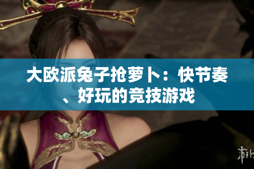 大欧派兔子抢萝卜：快节奏、好玩的竞技游戏