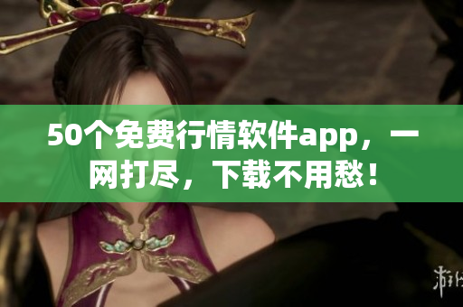 50个免费行情软件app，一网打尽，下载不用愁！