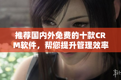 推荐国内外免费的十款CRM软件，帮您提升管理效率