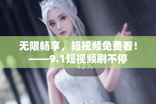 无限畅享，短视频免费看！——9.1短视频刷不停
