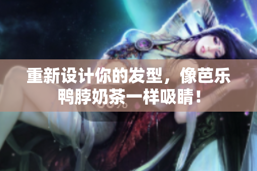 重新设计你的发型，像芭乐鸭脖奶茶一样吸睛！