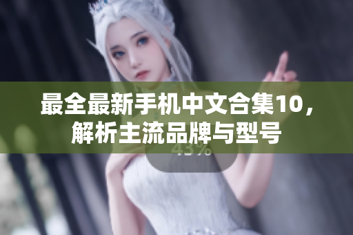 最全最新手机中文合集10，解析主流品牌与型号
