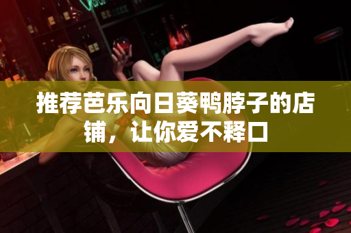 推荐芭乐向日葵鸭脖子的店铺，让你爱不释口