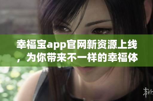幸福宝app官网新资源上线，为你带来不一样的幸福体验