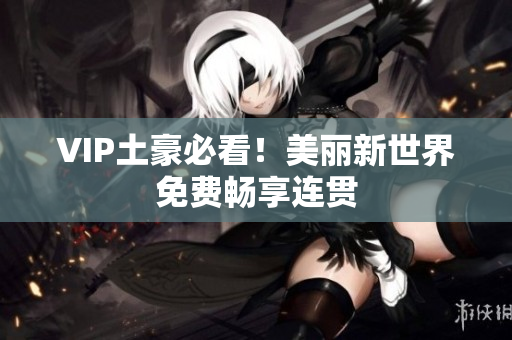 VIP土豪必看！美丽新世界免费畅享连贯