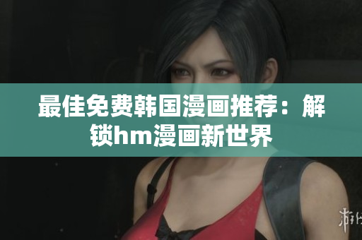 最佳免费韩国漫画推荐：解锁hm漫画新世界