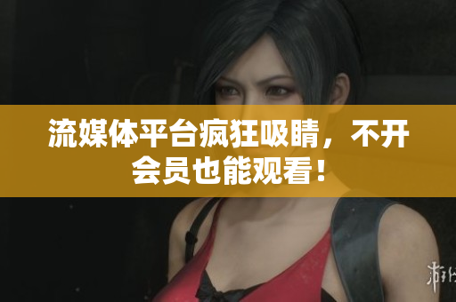 流媒体平台疯狂吸睛，不开会员也能观看！