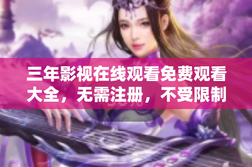 三年影视在线观看免费观看大全，无需注册，不受限制