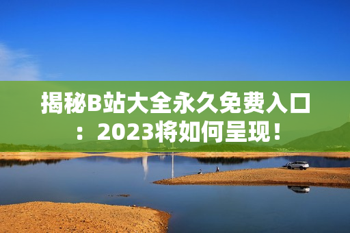 揭秘B站大全永久免费入口：2023将如何呈现！