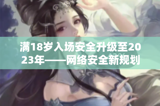 满18岁入场安全升级至2023年——网络安全新规划