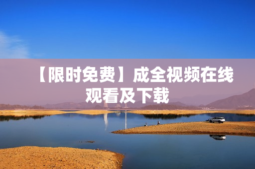 【限时免费】成全视频在线观看及下载