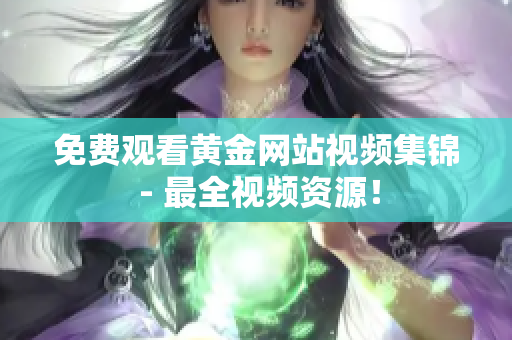 免费观看黄金网站视频集锦 - 最全视频资源！