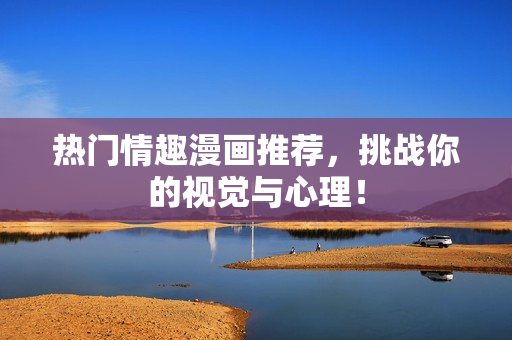 热门情趣漫画推荐，挑战你的视觉与心理！