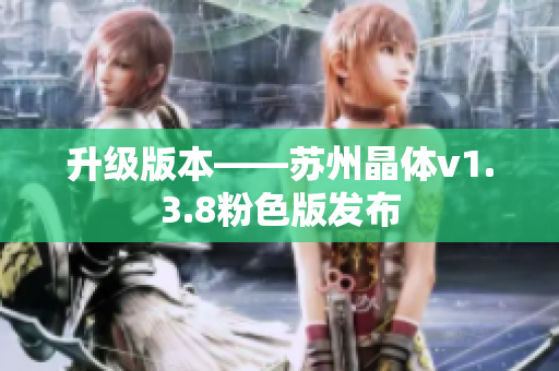 升级版本——苏州晶体v1.3.8粉色版发布