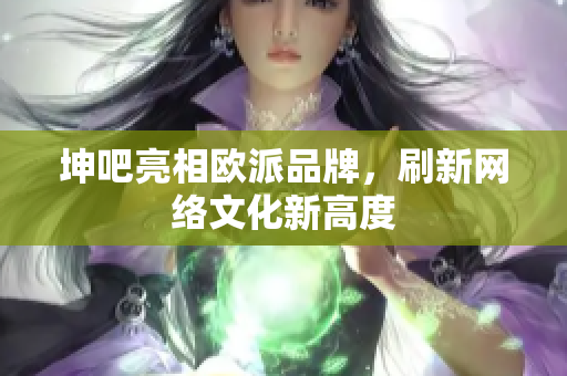 坤吧亮相欧派品牌，刷新网络文化新高度