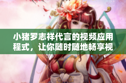 小猪罗志祥代言的视频应用程式，让你随时随地畅享视听盛宴
