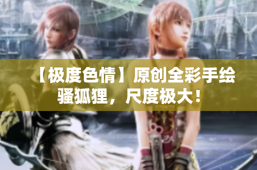 【极度色情】原创全彩手绘骚狐狸，尺度极大！
