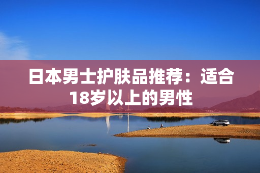 日本男士护肤品推荐：适合18岁以上的男性