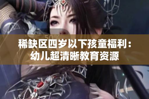 稀缺区四岁以下孩童福利：幼儿超清晰教育资源