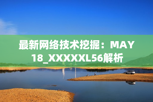 最新网络技术挖掘：MAY18_XXXXXL56解析