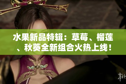 水果新品特辑：草莓、榴莲、秋葵全新组合火热上线！