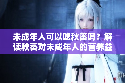 未成年人可以吃秋葵吗？解读秋葵对未成年人的营养益处