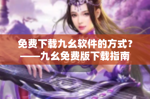 免费下载九幺软件的方式？——九幺免费版下载指南