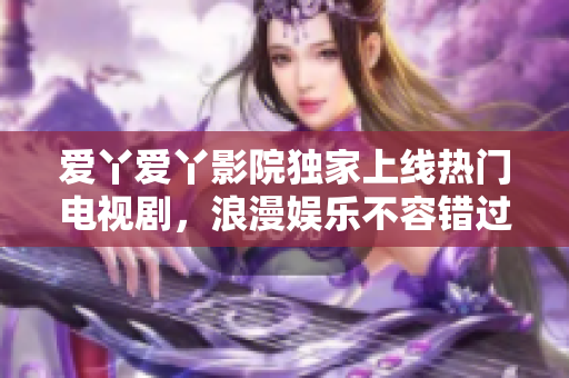 爱丫爱丫影院独家上线热门电视剧，浪漫娱乐不容错过！