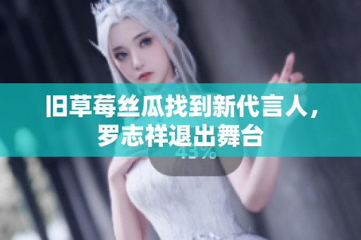 旧草莓丝瓜找到新代言人，罗志祥退出舞台