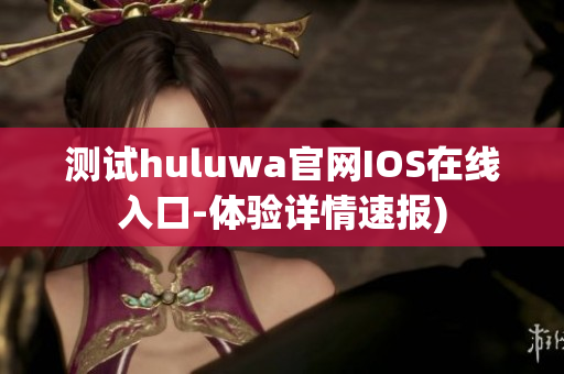 测试huluwa官网IOS在线入口-体验详情速报)