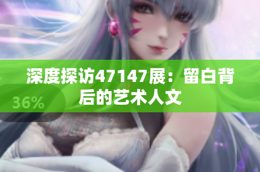 深度探访47147展：留白背后的艺术人文