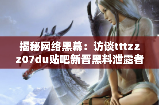 揭秘网络黑幕：访谈tttzzz07du贴吧新晋黑料泄露者