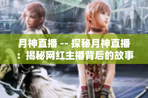 月神直播 -- 探秘月神直播：揭秘网红主播背后的故事