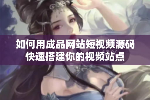 如何用成品网站短视频源码快速搭建你的视频站点