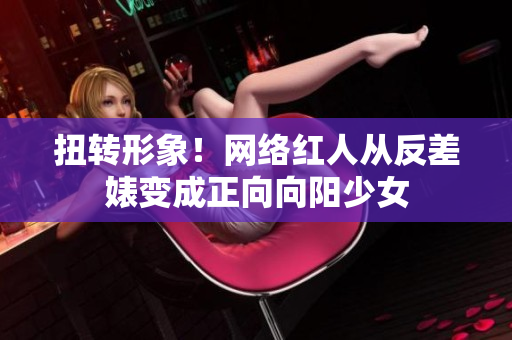 扭转形象！网络红人从反差婊变成正向向阳少女