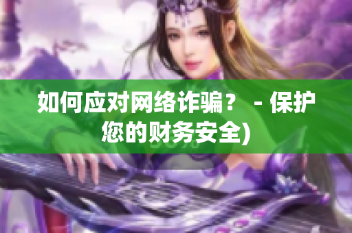 如何应对网络诈骗？ - 保护您的财务安全)