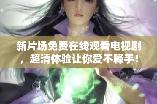 新片场免费在线观看电视剧，超清体验让你爱不释手！