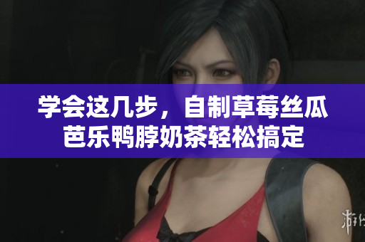 学会这几步，自制草莓丝瓜芭乐鸭脖奶茶轻松搞定