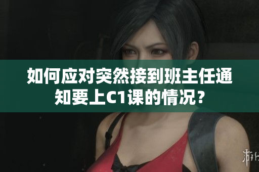 如何应对突然接到班主任通知要上C1课的情况？