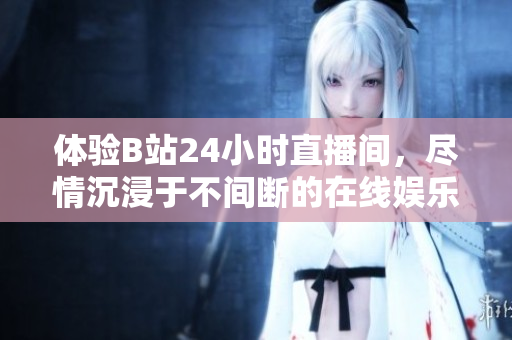 体验B站24小时直播间，尽情沉浸于不间断的在线娱乐