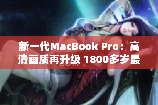 新一代MacBook Pro：高清画质再升级 1800多岁最新版