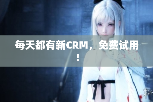 每天都有新CRM，免费试用！