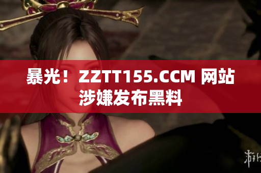 暴光！ZZTT155.CCM 网站涉嫌发布黑料