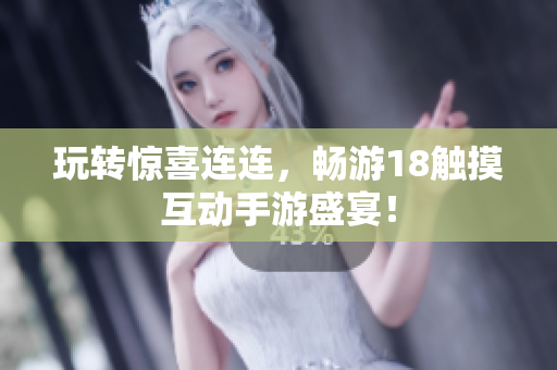 玩转惊喜连连，畅游18触摸互动手游盛宴！